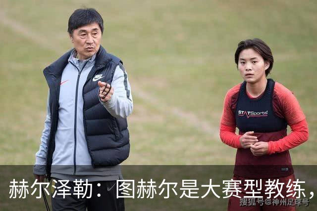 赫尔泽勒：图赫尔是大赛型教练，他为英格兰队带回了团结精神